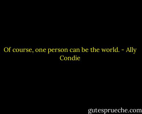 Of course, one person can be the world. - Ally Condie