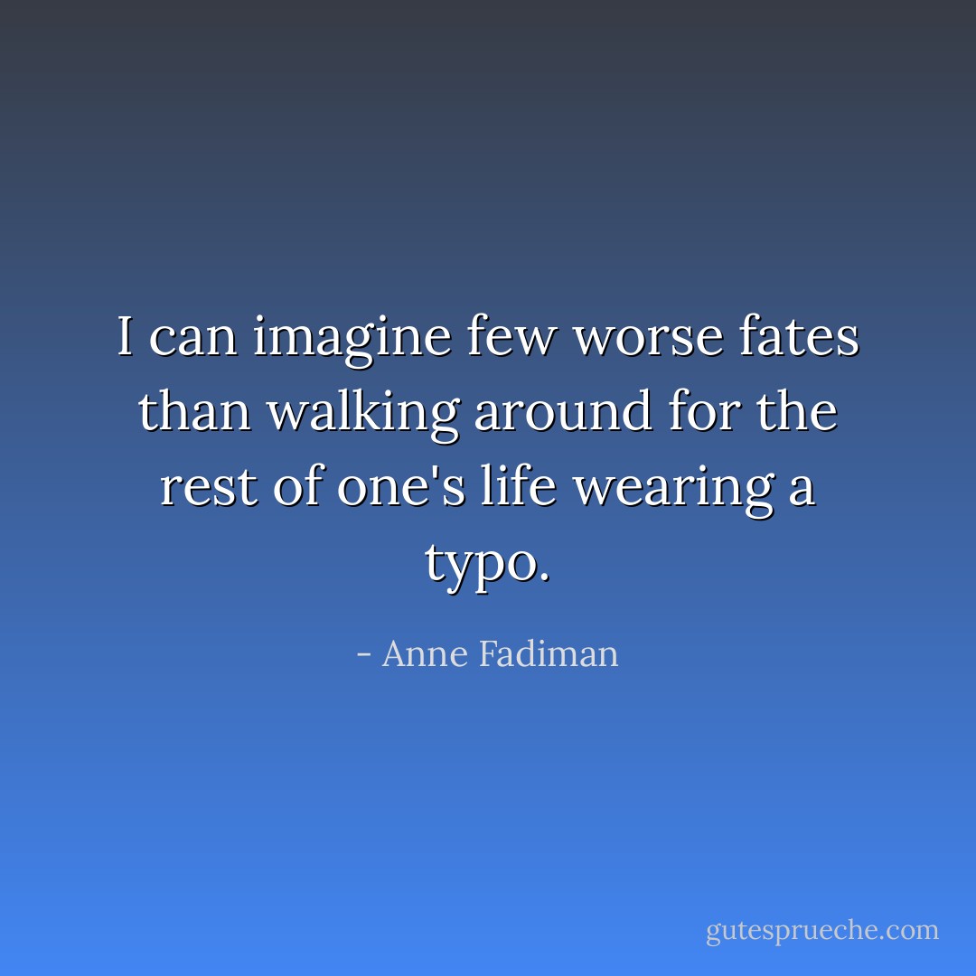 I can imagine few worse fates than walking around for the rest of one's life wearing a typo. - Anne Fadiman
