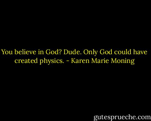 You believe in God?<br />Dude. Only God could have created physics. - Karen Marie Moning