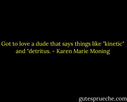Got to love a dude that says things like "kinetic" and "detritus. - Karen Marie Moning