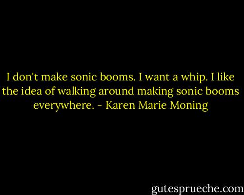 I don't make sonic booms. I want a whip. I like the idea of walking around making sonic booms everywhere. - Karen Marie Moning