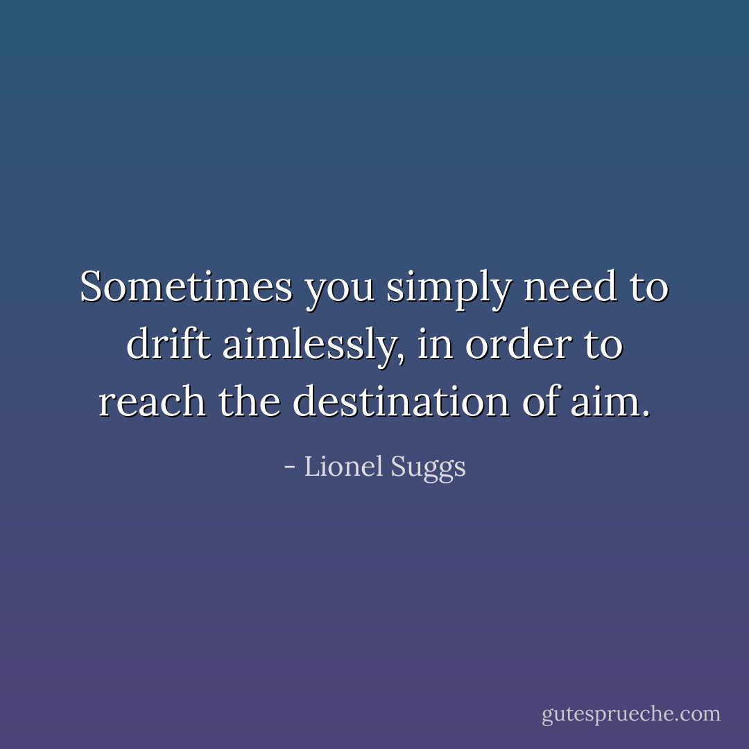 Sometimes you simply need to drift aimlessly, in order to reach the destination of aim. - Lionel Suggs