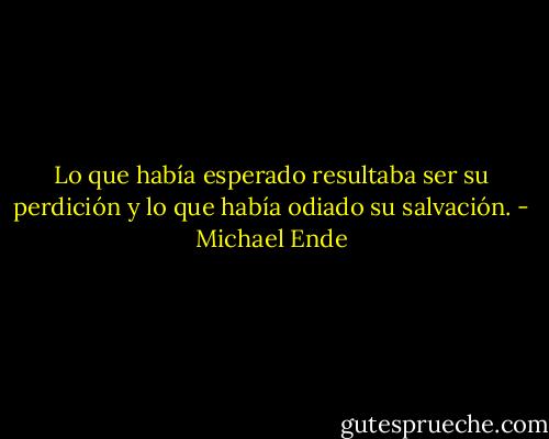 Lo que había esperado resultaba ser su perdición y lo que había odiado su salvación. - Michael Ende
