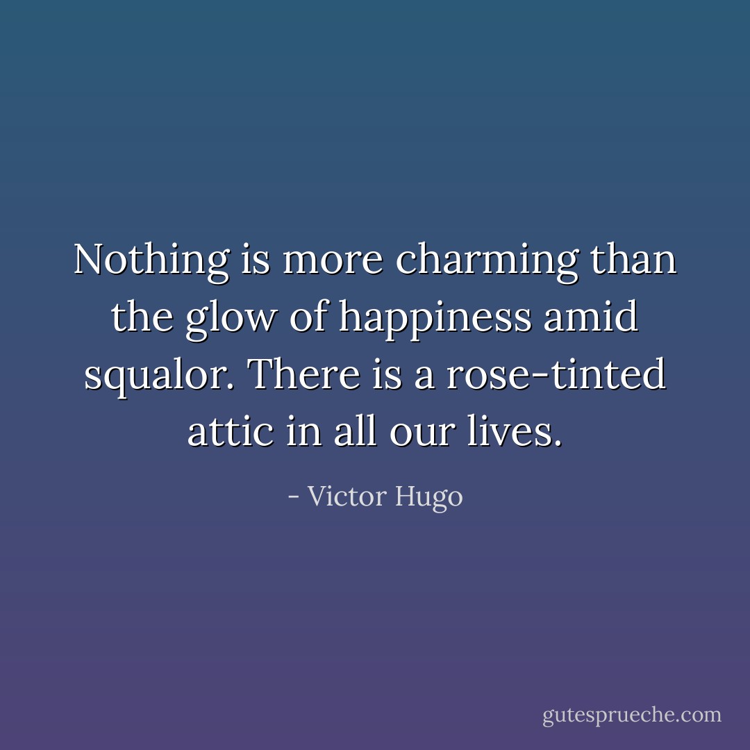 Nothing is more charming than the glow of happiness amid squalor. There is a rose-tinted attic in all our lives. - Victor Hugo