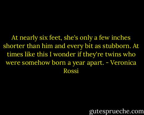 At nearly six feet, she's only a few inches shorter than him and every bit as stubborn. At times like this I wonder if they're twins who were somehow born a year apart. - Veronica Rossi