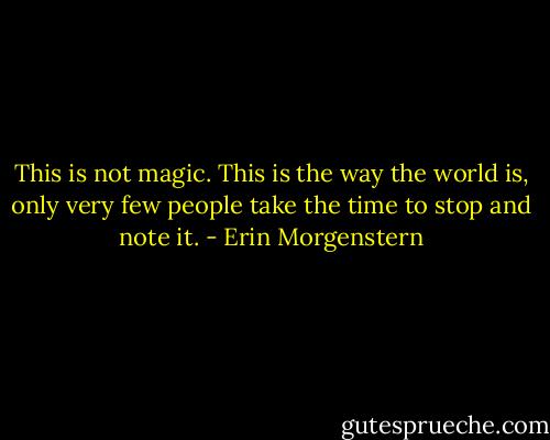 This is not magic. This is the way the world is, only very few people take the time to stop and note it. - Erin Morgenstern