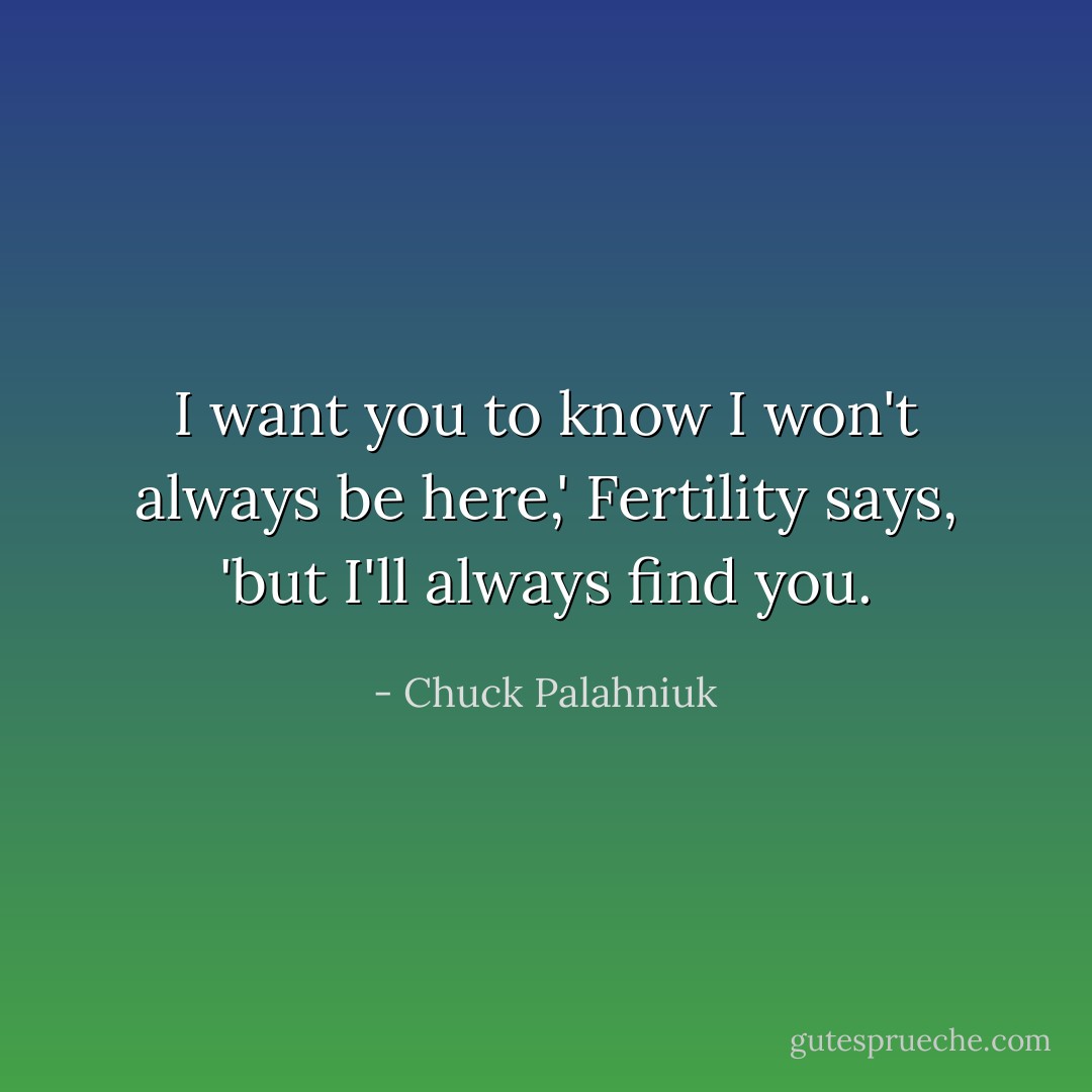 I want you to know I won't always be here,' Fertility says, 'but I'll always find you. - Chuck Palahniuk
