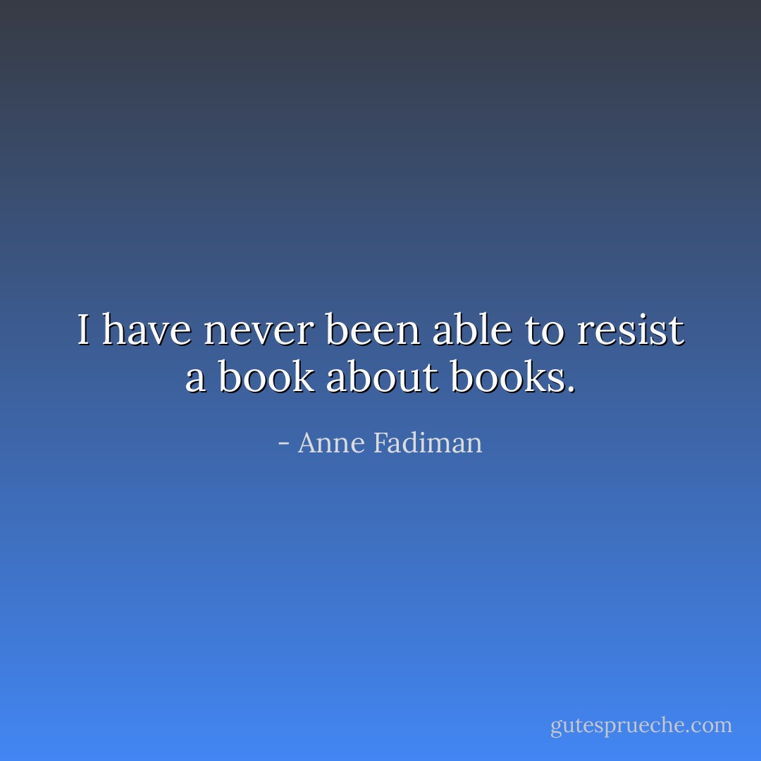 I have never been able to resist a book about books. - Anne Fadiman