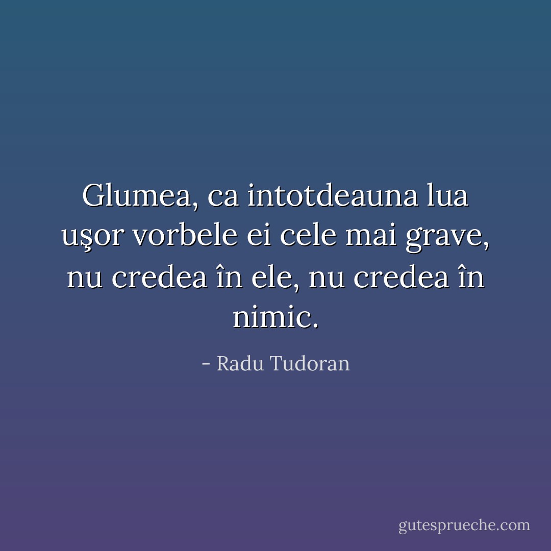 Glumea, ca intotdeauna lua uşor vorbele ei cele mai grave, nu credea în ele, nu credea în nimic. - Radu Tudoran