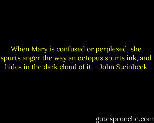 When Mary is confused or perplexed, she spurts anger the way an octopus spurts ink, and hides in the dark cloud of it. - John Steinbeck