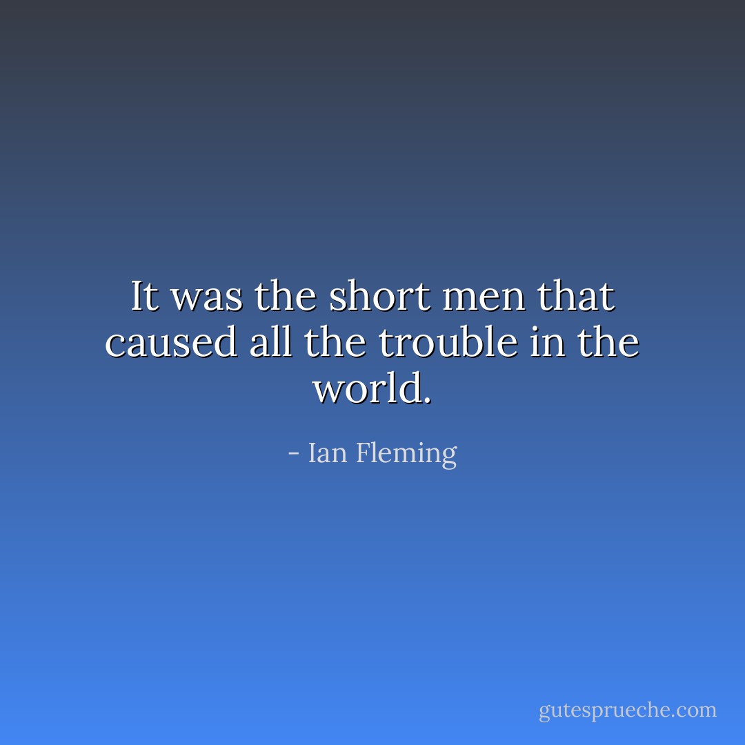 It was the short men that caused all the trouble in the world. - Ian Fleming