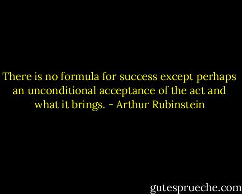 There is no formula for success except perhaps an unconditional acceptance of the act and what it brings. - Arthur Rubinstein