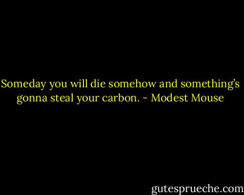 Someday you will die somehow and something’s gonna steal your carbon. - Modest Mouse