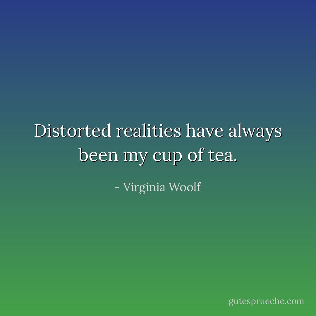 Distorted realities have always been my cup of tea. - Virginia Woolf