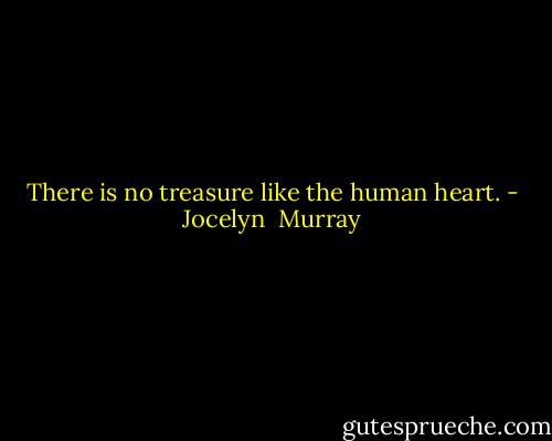 There is no treasure like the human heart. - Jocelyn  Murray