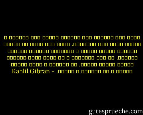 اذهب الى البرية تجد النحلة حائمة حول الزهور و النسر ينقض على الفريسة. ادخل بيت جارك تر الطفل مدهوشا بأشعة النار و الوالدة مشغولة بأعمال منزلها. كن أنت كالنحلة و لا تصرف أيام الربيع ناظرا أعمال النسر. كن كالطفل و افرح بأشعة النار و دع والدتك و شأنها. - Kahlil Gibran