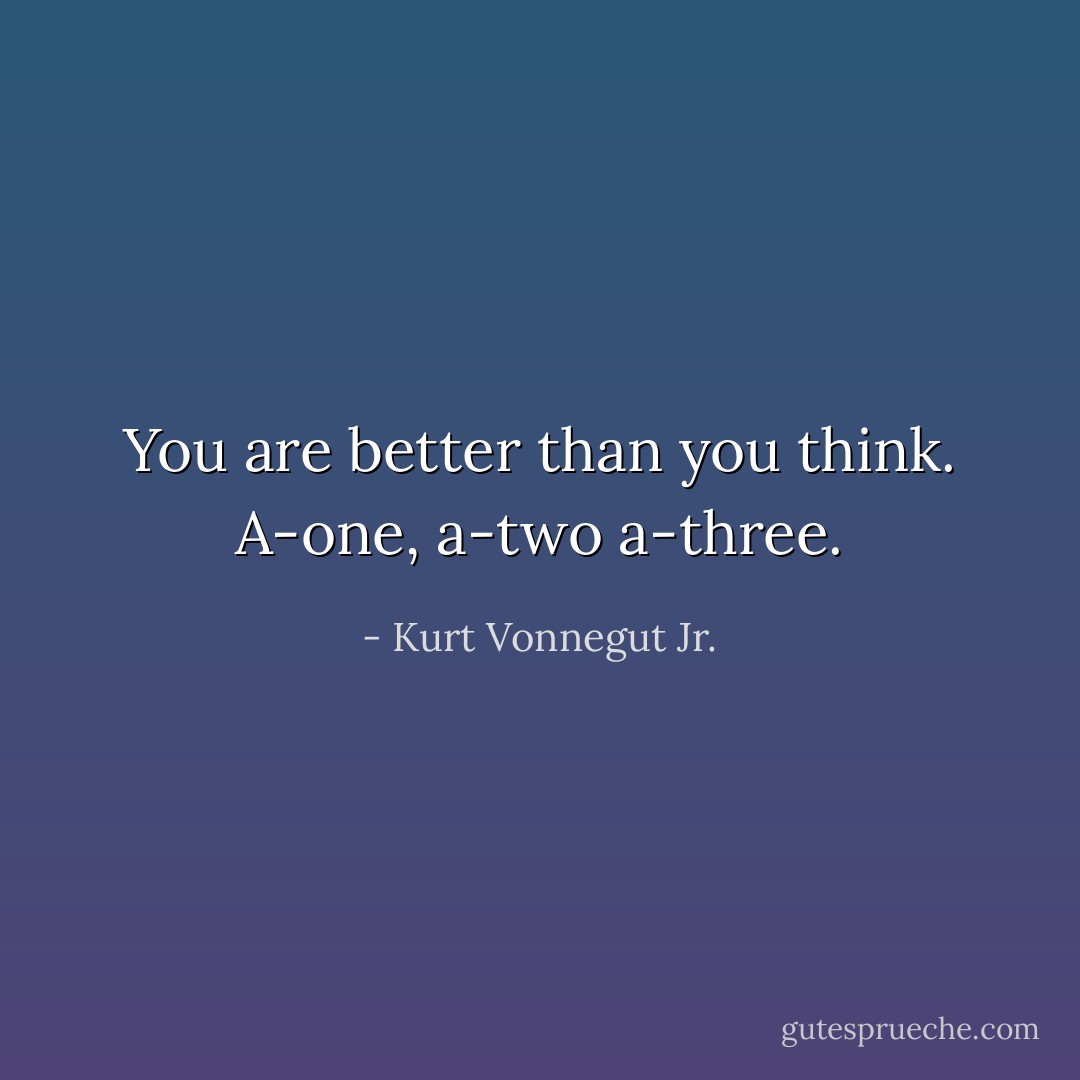 You are better than you think. A-one, a-two a-three. - Kurt Vonnegut Jr.