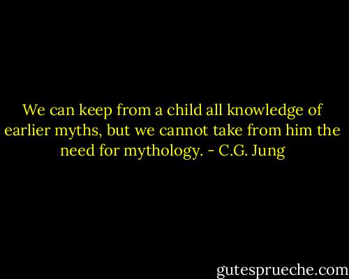 We can keep from a child all knowledge of earlier myths, but we cannot take from him the need for mythology. - C.G. Jung