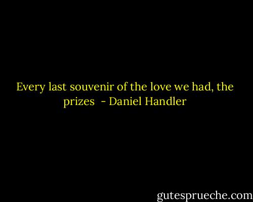 Every last souvenir of the love we had, the prizes  - Daniel Handler