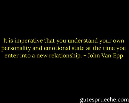 It is imperative that you understand your own personality and emotional state at the time you enter into a new relationship. - John Van Epp