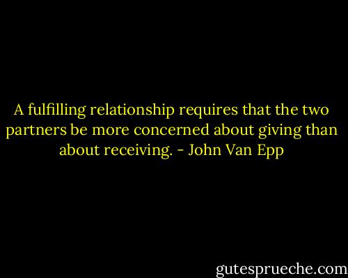 A fulfilling relationship requires that the two partners be more concerned about giving than about receiving. - John Van Epp