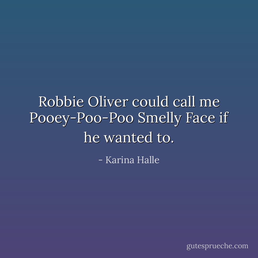 Robbie Oliver could call me Pooey-Poo-Poo Smelly Face if he wanted to. - Karina Halle