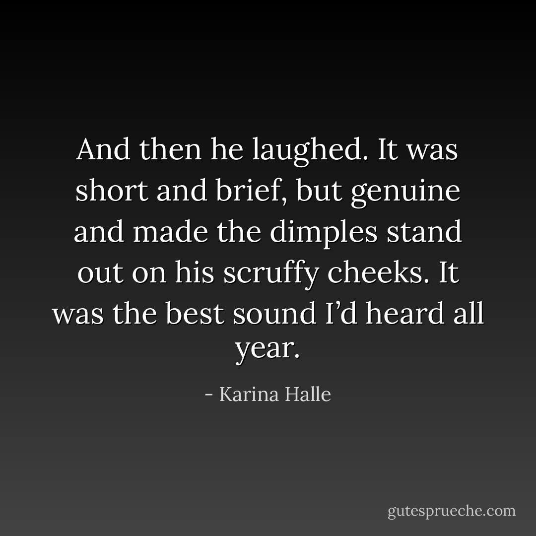 And then he laughed. It was short and brief, but genuine and made the dimples stand out on his scruffy cheeks. It was the best sound I’d heard all year. - Karina Halle