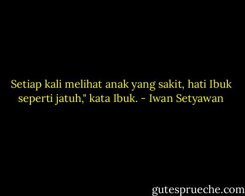 Setiap kali melihat anak yang sakit, hati Ibuk seperti jatuh," kata Ibuk. - Iwan Setyawan