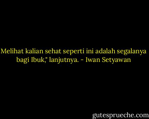 Melihat kalian sehat seperti ini adalah segalanya bagi Ibuk," lanjutnya. - Iwan Setyawan