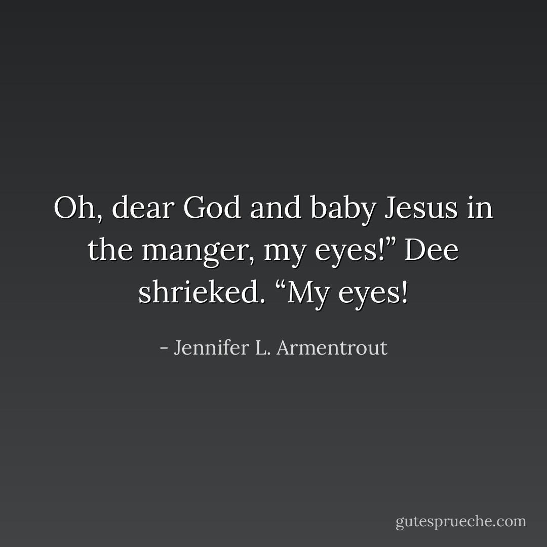 Oh, dear God and baby Jesus in the manger, my eyes!” Dee shrieked. “My eyes! - Jennifer L. Armentrout