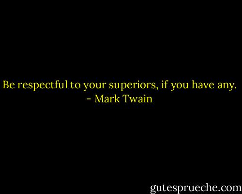 Be respectful to your superiors, if you have any. - Mark Twain