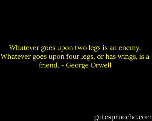 Whatever goes upon two legs is an enemy. Whatever goes upon four legs, or has wings, is a friend. - George Orwell