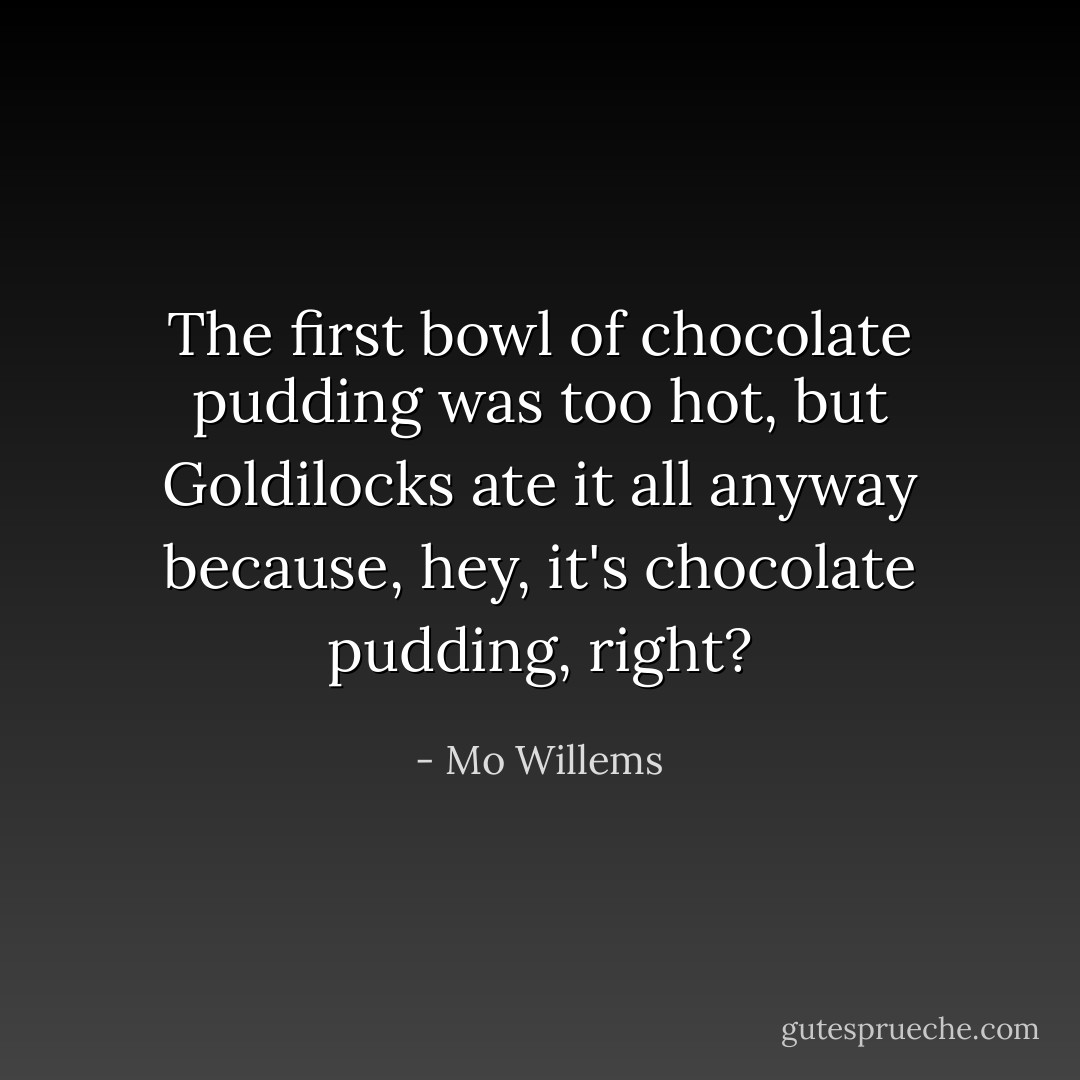The first bowl of chocolate pudding was too hot, but Goldilocks ate it all anyway because, hey, it's chocolate pudding, right? - Mo Willems