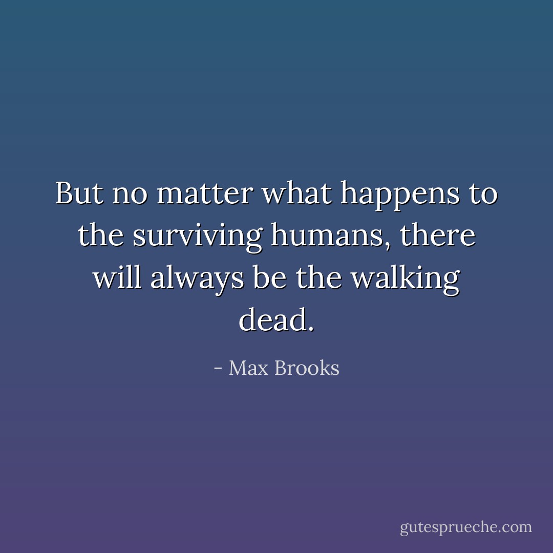 But no matter what happens to the surviving humans, there will always be the walking dead. - Max Brooks