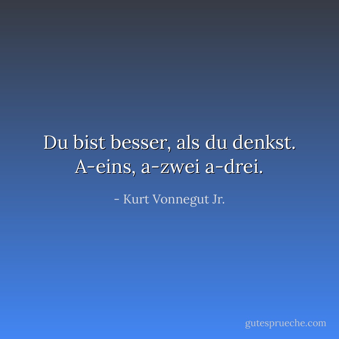Du bist besser, als du denkst. A-eins, a-zwei a-drei. - Kurt Vonnegut Jr.<