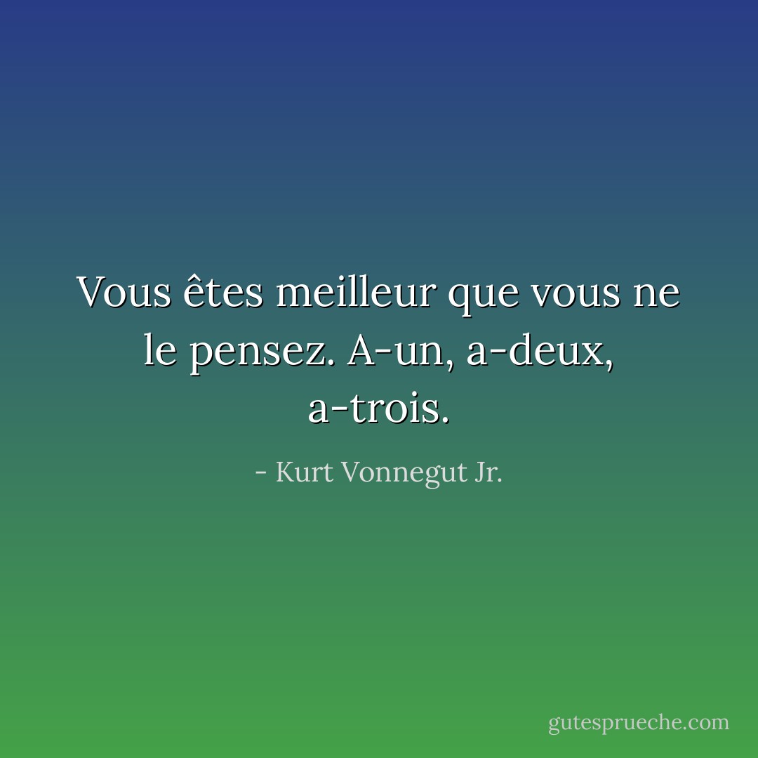 Vous êtes meilleur que vous ne le pensez. A-un, a-deux, a-trois. - Kurt Vonnegut Jr.