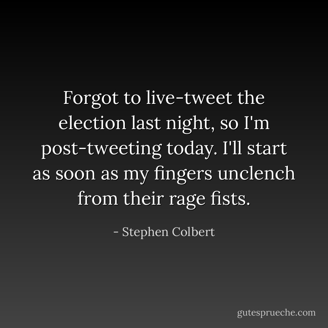 Forgot to live-tweet the election last night, so I'm post-tweeting today. I'll start as soon as my fingers unclench from their rage fists. - Stephen Colbert