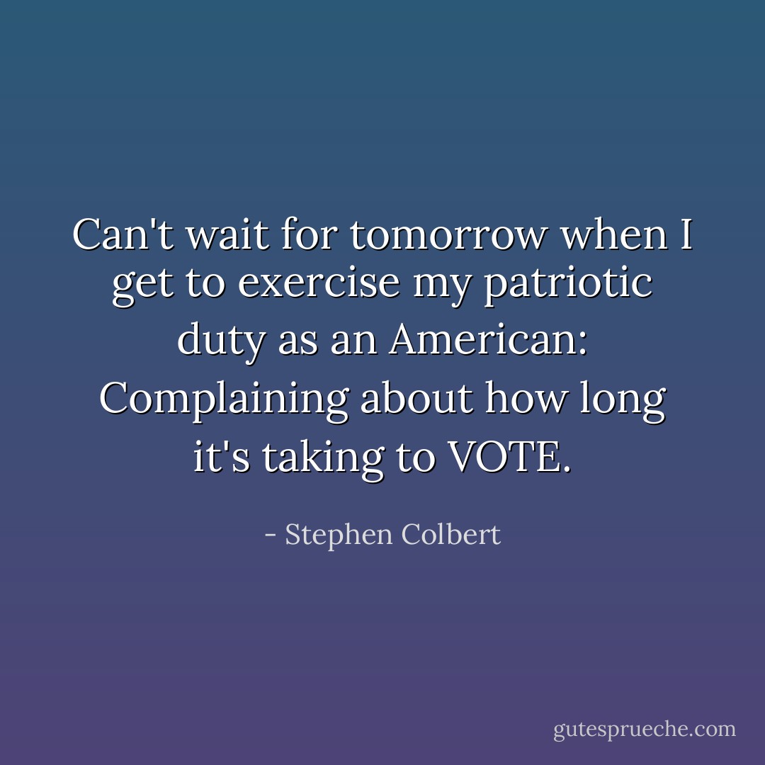 Can't wait for tomorrow when I get to exercise my patriotic duty as an American: Complaining about how long it's taking to VOTE. - Stephen Colbert