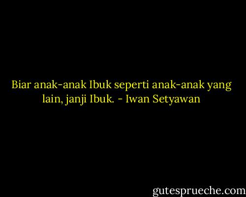 Biar anak-anak Ibuk seperti anak-anak yang lain, janji Ibuk. - Iwan Setyawan