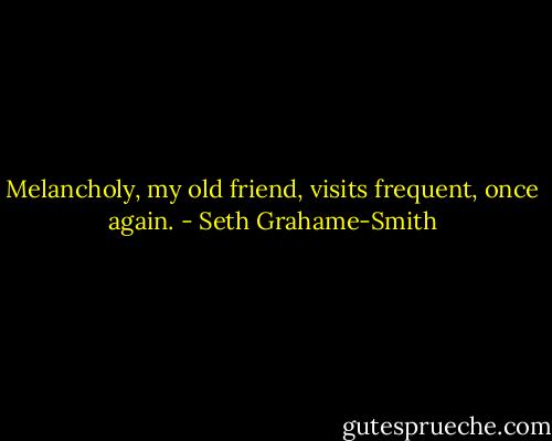 Melancholy,<br />my old friend,<br />visits frequent,<br />once again. - Seth Grahame-Smith