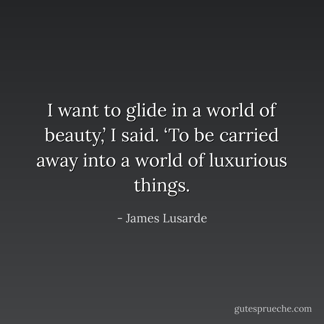 I want to glide in a world of beauty,’ I said. ‘To be carried away into a world of luxurious things. - James Lusarde