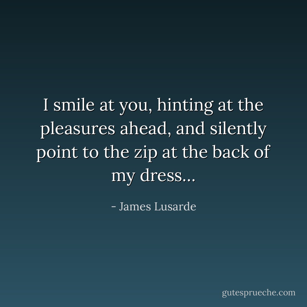 I smile at you, hinting at the pleasures ahead, and silently point to the zip at the back of my dress… - James Lusarde