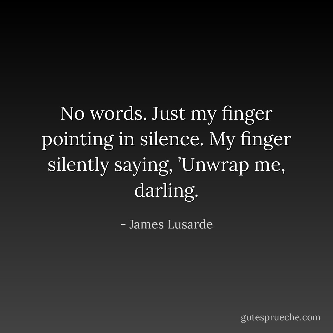 No words. Just my finger pointing in silence. My finger silently saying, ’Unwrap me, darling. - James Lusarde