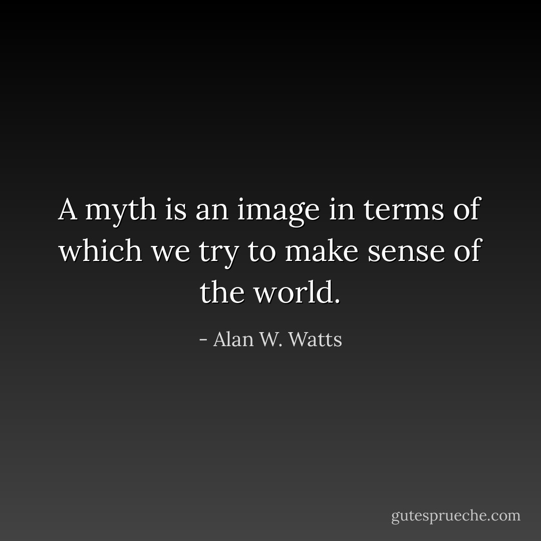 A myth is an image in terms of which we try to make sense of the world. - Alan W. Watts