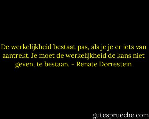De werkelijkheid bestaat pas, als je je er iets van aantrekt. Je moet de werkelijkheid de kans niet geven, te bestaan. - Renate Dorrestein