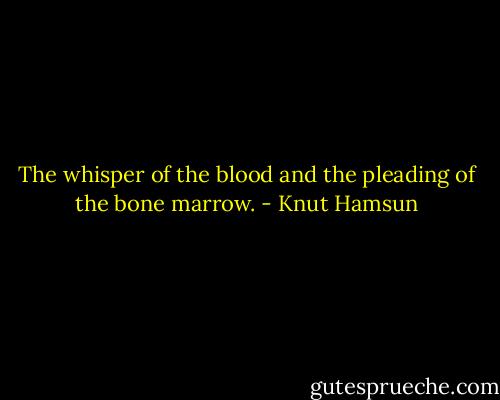 The whisper of the blood and the pleading of the bone marrow. - Knut Hamsun