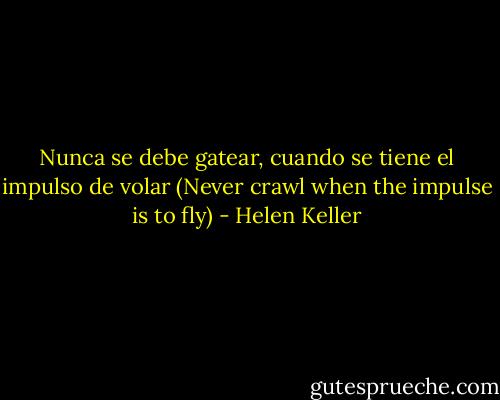 Nunca se debe gatear, cuando se tiene el impulso de volar (Never crawl when the impulse is to fly) - Helen Keller