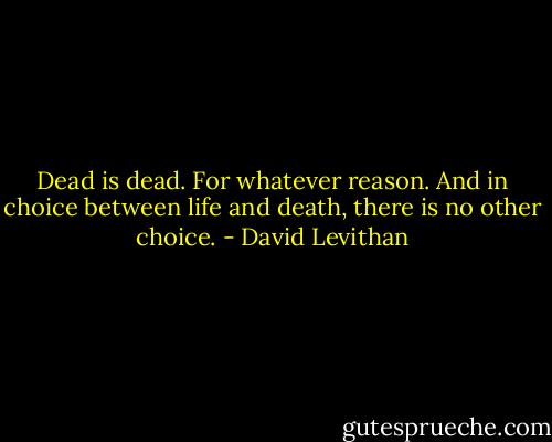 Dead is dead. For whatever reason. And in choice between life and death, there is no other choice. - David Levithan
