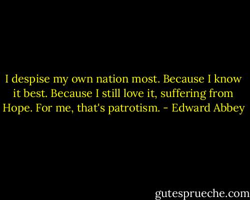 I despise my own nation most. Because I know it best. Because I still love it, suffering from Hope. For me, that's patrotism. - Edward Abbey