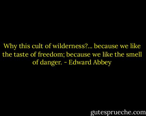 Why this cult of wilderness?... because we like the taste of freedom; because we like the smell of danger. - Edward Abbey